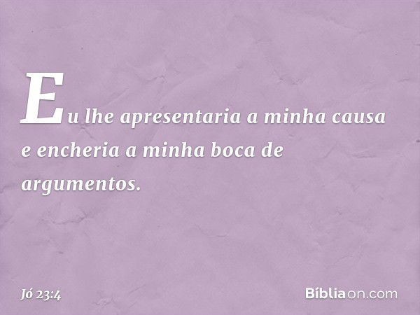 Eu lhe apresentaria a minha causa
e encheria a minha boca
de argumentos. -- Jó 23:4