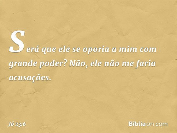 Será que ele se oporia a mim
com grande poder?
Não, ele não me faria acusações. -- Jó 23:6