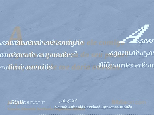 Acaso contenderia ele comigo segundo a grandeza do seu poder? Não; antes ele me daria ouvidos.