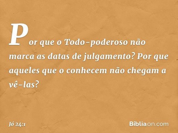 "Por que o Todo-poderoso
não marca as datas de julgamento?
Por que aqueles que o conhecem
não chegam a vê-las? -- Jó 24:1