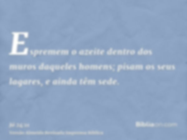 Espremem o azeite dentro dos muros daqueles homens; pisam os seus lagares, e ainda têm sede.