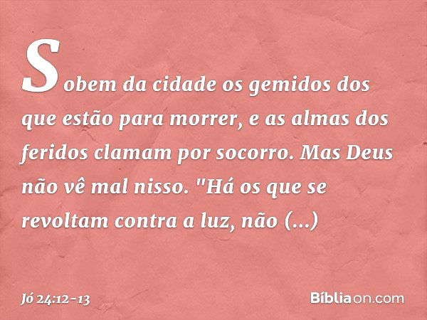 Sobem da cidade os gemidos
dos que estão para morrer,
e as almas dos feridos
clamam por socorro.
Mas Deus não vê mal nisso. "Há os que se revoltam
contra a luz,