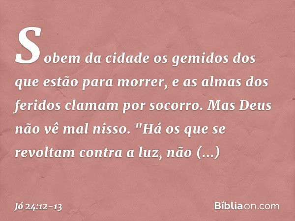 Sobem da cidade os gemidos
dos que estão para morrer,
e as almas dos feridos
clamam por socorro.
Mas Deus não vê mal nisso. "Há os que se revoltam
contra a luz,