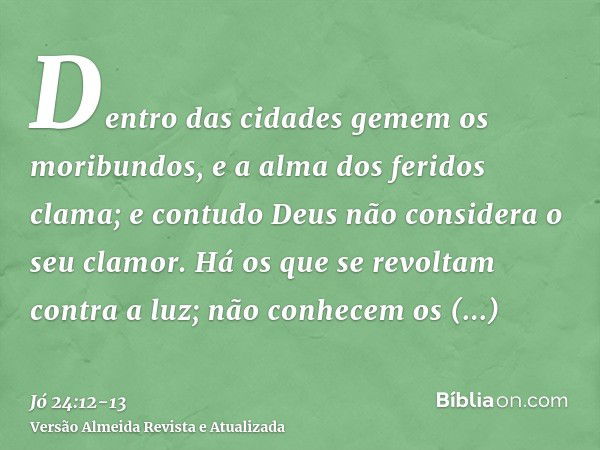 Dentro das cidades gemem os moribundos, e a alma dos feridos clama; e contudo Deus não considera o seu clamor.Há os que se revoltam contra a luz; não conhecem o