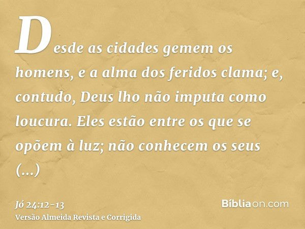 Desde as cidades gemem os homens, e a alma dos feridos clama; e, contudo, Deus lho não imputa como loucura.Eles estão entre os que se opõem à luz; não conhecem 