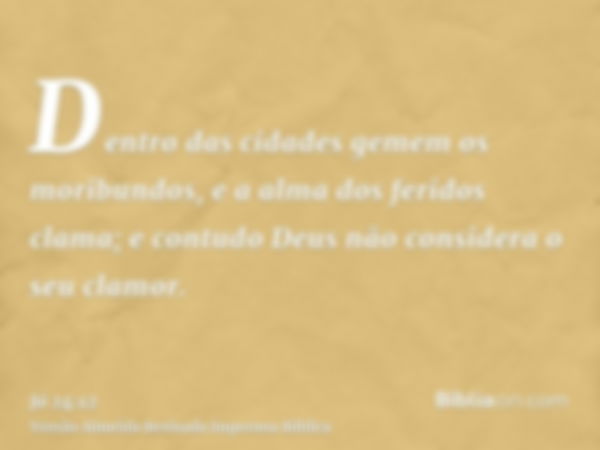 Dentro das cidades gemem os moribundos, e a alma dos feridos clama; e contudo Deus não considera o seu clamor.