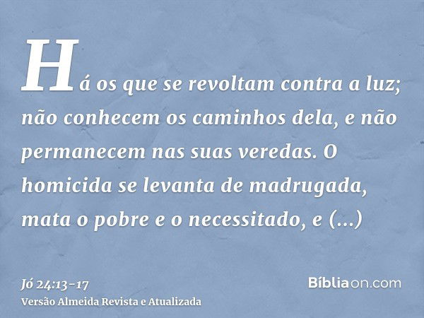 Há os que se revoltam contra a luz; não conhecem os caminhos dela, e não permanecem nas suas veredas.O homicida se levanta de madrugada, mata o pobre e o necess