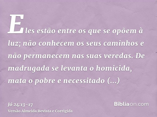 Eles estão entre os que se opõem à luz; não conhecem os seus caminhos e não permanecem nas suas veredas.De madrugada se levanta o homicida, mata o pobre e neces