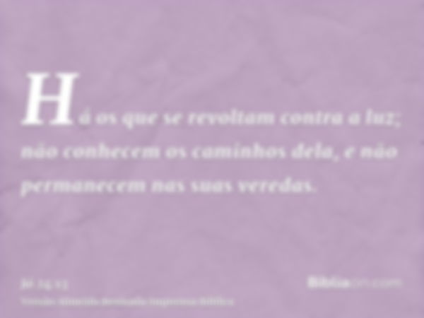 Há os que se revoltam contra a luz; não conhecem os caminhos dela, e não permanecem nas suas veredas.