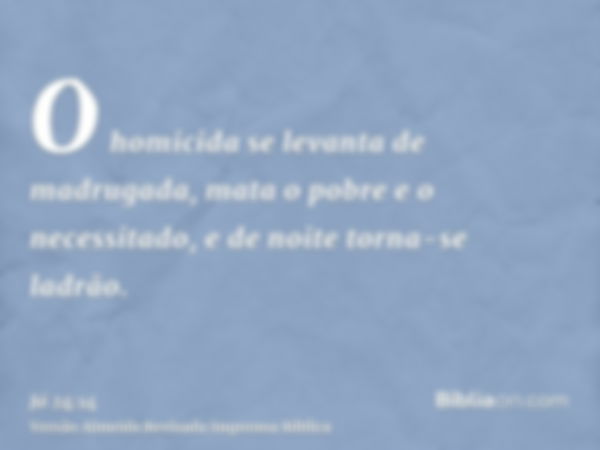 O homicida se levanta de madrugada, mata o pobre e o necessitado, e de noite torna-se ladrão.