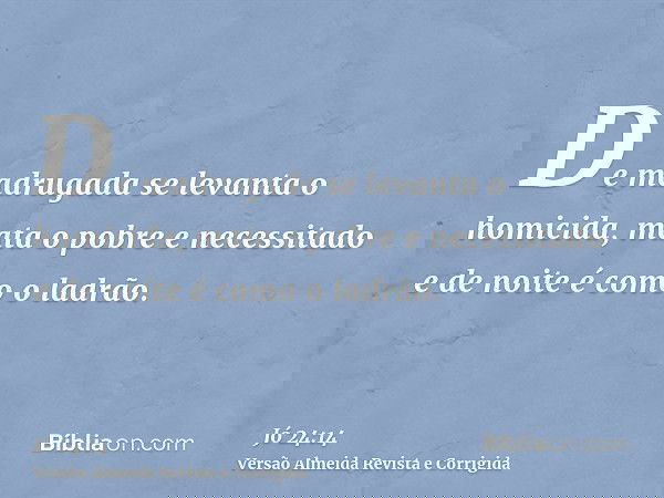 De madrugada se levanta o homicida, mata o pobre e necessitado e de noite é como o ladrão.