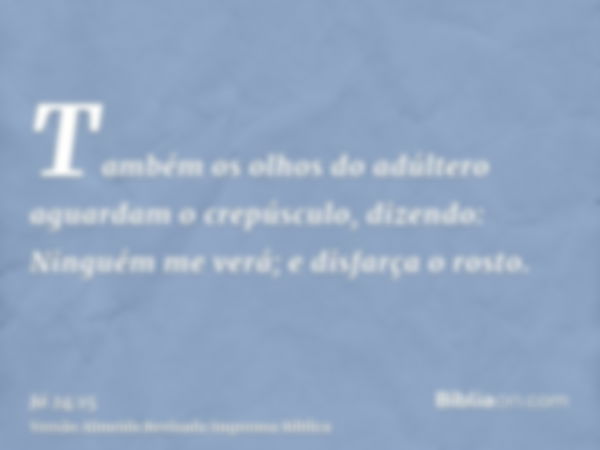 Também os olhos do adúltero aguardam o crepúsculo, dizendo: Ninguém me verá; e disfarça o rosto.