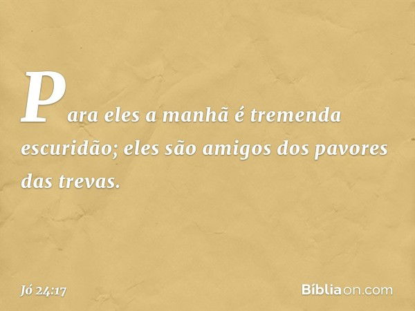 Para eles a manhã
é tremenda escuridão;
eles são amigos
dos pavores das trevas. -- Jó 24:17