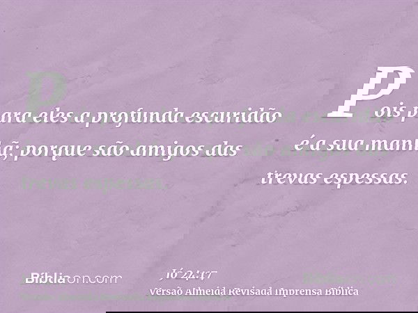 Pois para eles a profunda escuridão é a sua manhã; porque são amigos das trevas espessas.