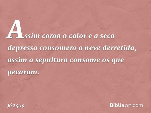 Assim como o calor e a seca
depressa consomem a neve derretida,
assim a sepultura consome
os que pecaram. -- Jó 24:19