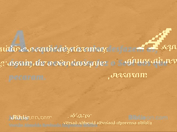 A sequidão e o calor desfazem as, águas da neve; assim faz o Seol aos que pecaram.