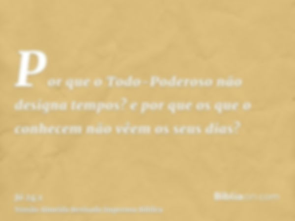 Por que o Todo-Poderoso não designa tempos? e por que os que o conhecem não vêem os seus dias?