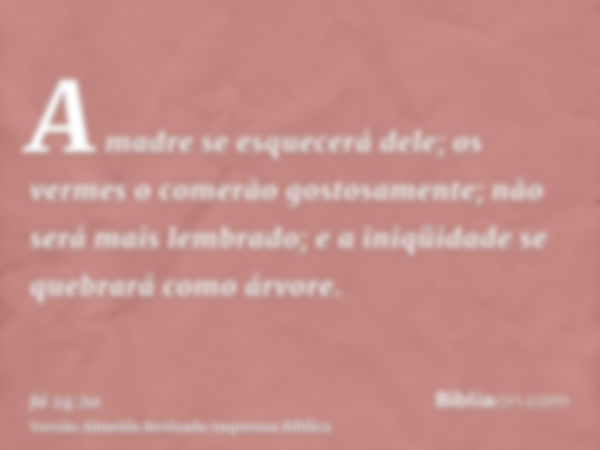 A madre se esquecerá dele; os vermes o comerão gostosamente; não será mais lembrado; e a iniqüidade se quebrará como árvore.