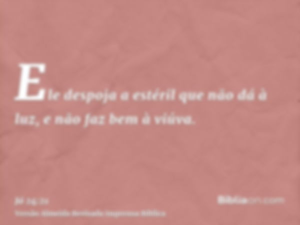 Ele despoja a estéril que não dá à luz, e não faz bem à viúva.