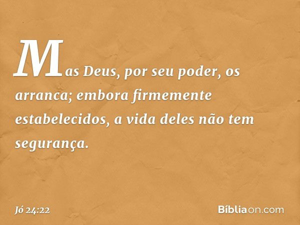 Mas Deus, por seu poder, os arranca;
embora firmemente estabelecidos,
a vida deles não tem segurança. -- Jó 24:22