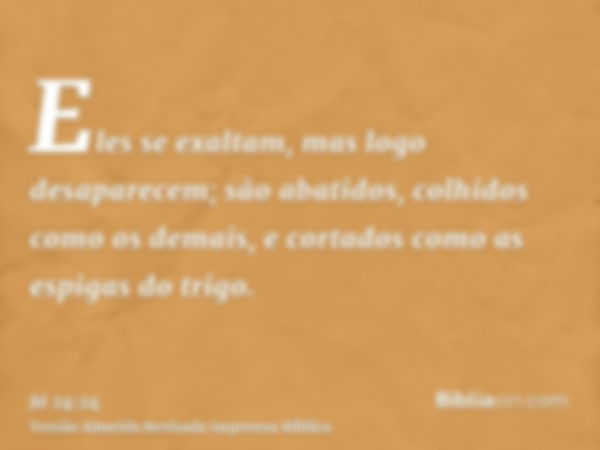 Eles se exaltam, mas logo desaparecem; são abatidos, colhidos como os demais, e cortados como as espigas do trigo.