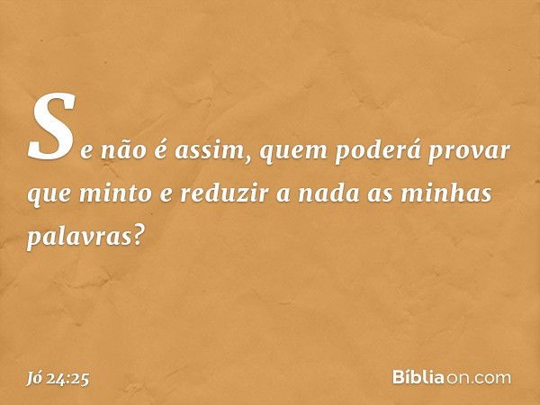 "Se não é assim,
quem poderá provar que minto
e reduzir a nada as minhas palavras?" -- Jó 24:25