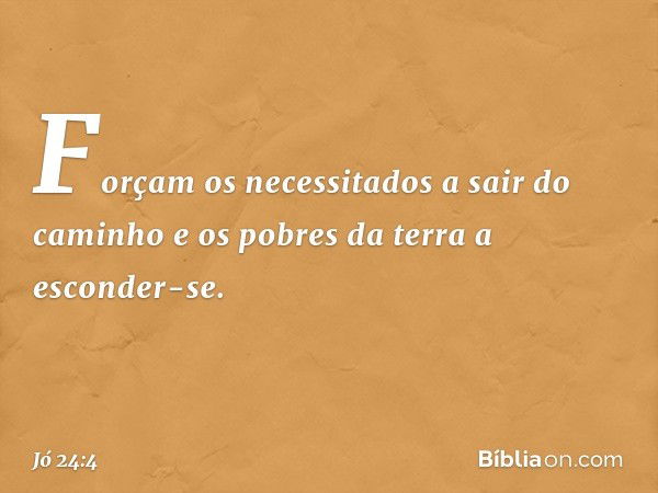 Forçam os necessitados
a sair do caminho
e os pobres da terra a esconder-se. -- Jó 24:4