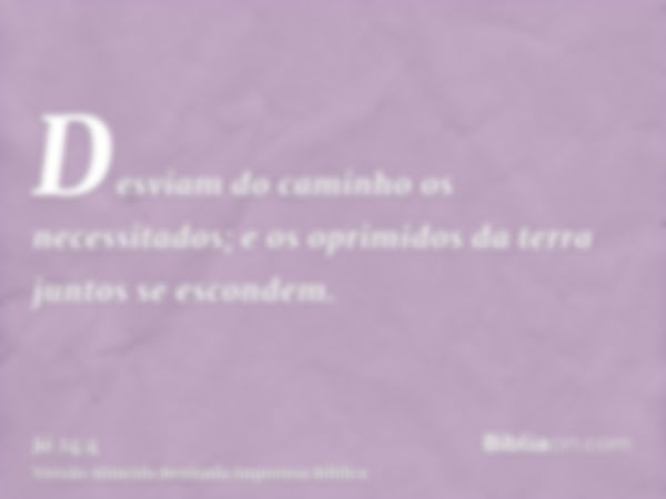 Desviam do caminho os necessitados; e os oprimidos da terra juntos se escondem.