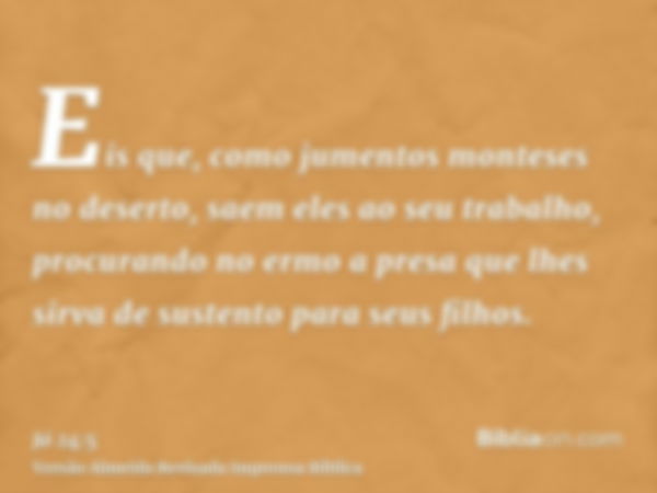 Eis que, como jumentos monteses no deserto, saem eles ao seu trabalho, procurando no ermo a presa que lhes sirva de sustento para seus filhos.