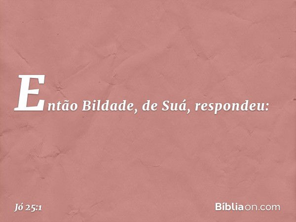 Então Bildade, de Suá, respondeu: -- Jó 25:1