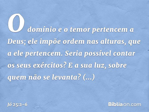 "O domínio e o temor pertencem
a Deus;
ele impõe ordem nas alturas,
que a ele pertencem. Seria possível contar
os seus exércitos?
E a sua luz, sobre quem
não se