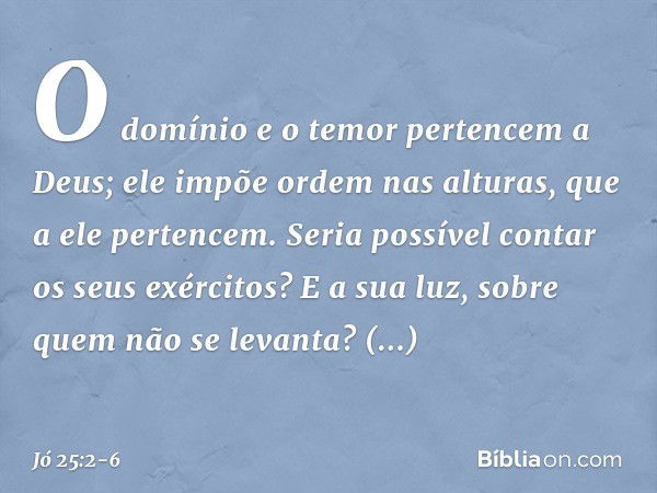 "O domínio e o temor pertencem
a Deus;
ele impõe ordem nas alturas,
que a ele pertencem. Seria possível contar
os seus exércitos?
E a sua luz, sobre quem
não se