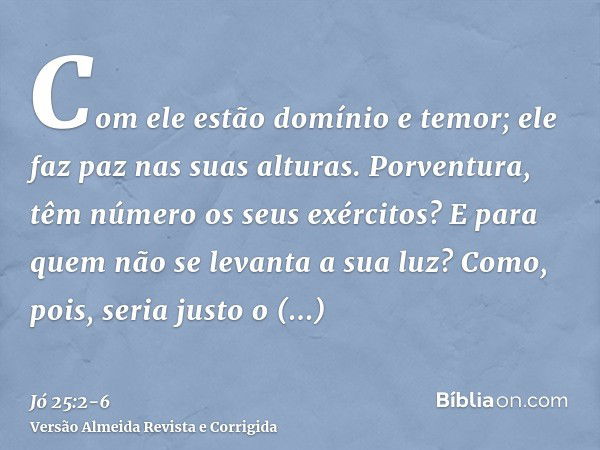 Com ele estão domínio e temor; ele faz paz nas suas alturas.Porventura, têm número os seus exércitos? E para quem não se levanta a sua luz?Como, pois, seria jus