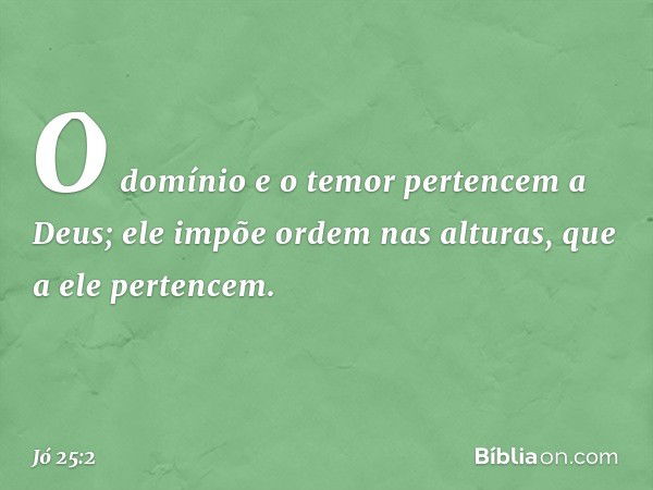 "O domínio e o temor pertencem
a Deus;
ele impõe ordem nas alturas,
que a ele pertencem. -- Jó 25:2