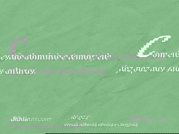 Com ele estão domínio e temor; ele faz paz nas suas alturas.