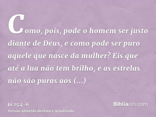 Como, pois, pode o homem ser justo diante de Deus, e como pode ser puro aquele que nasce da mulher?Eis que até a lua não tem brilho, e as estrelas não são puras