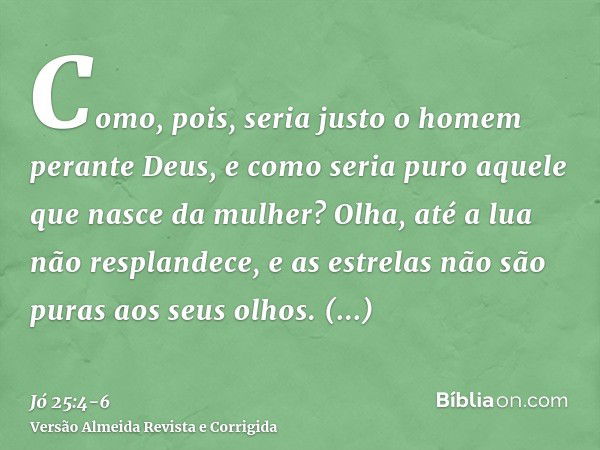 Como, pois, seria justo o homem perante Deus, e como seria puro aquele que nasce da mulher?Olha, até a lua não resplandece, e as estrelas não são puras aos seus