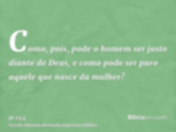 Como, pois, pode o homem ser justo diante de Deus, e como pode ser puro aquele que nasce da mulher?