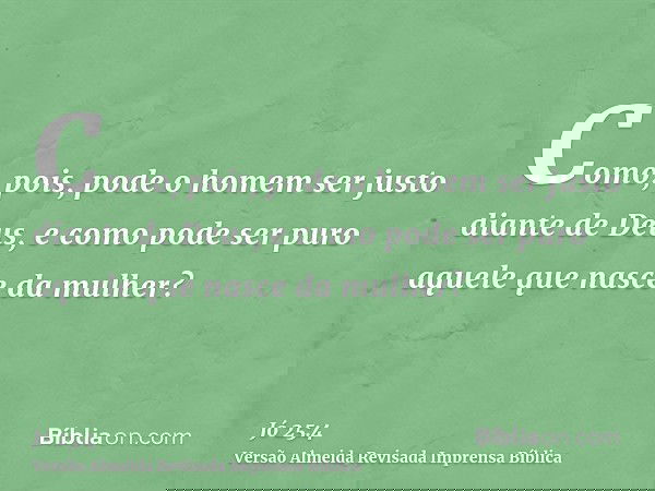 Como, pois, pode o homem ser justo diante de Deus, e como pode ser puro aquele que nasce da mulher?