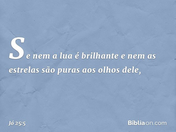 Se nem a lua é brilhante
e nem as estrelas são puras
aos olhos dele, -- Jó 25:5