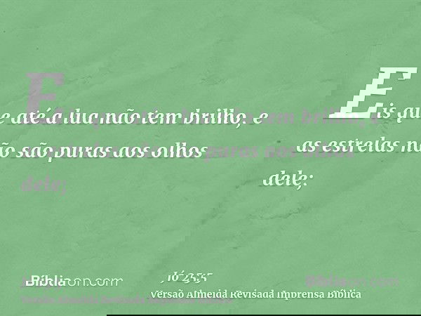 Eis que até a lua não tem brilho, e as estrelas não são puras aos olhos dele;