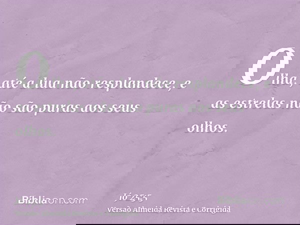 Olha, até a lua não resplandece, e as estrelas não são puras aos seus olhos.