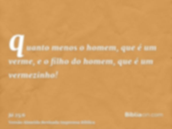 quanto menos o homem, que é um verme, e o filho do homem, que é um vermezinho!