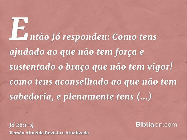 Então Jó respondeu:Como tens ajudado ao que não tem força e sustentado o braço que não tem vigor!como tens aconselhado ao que não tem sabedoria, e plenamente te