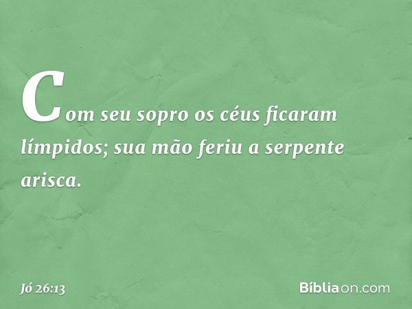 Com seu sopro
os céus ficaram límpidos;
sua mão feriu a serpente arisca. -- Jó 26:13