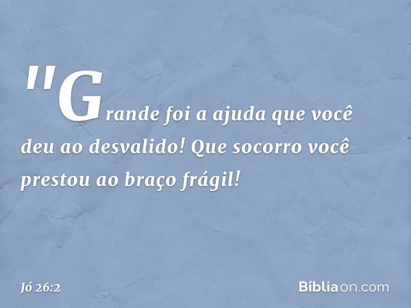 &quot;Grande foi a ajuda que você deu
ao desvalido!
Que socorro você prestou
ao braço frágil! -- Jó 26:2