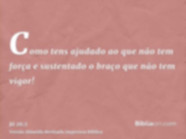 Como tens ajudado ao que não tem força e sustentado o braço que não tem vigor!