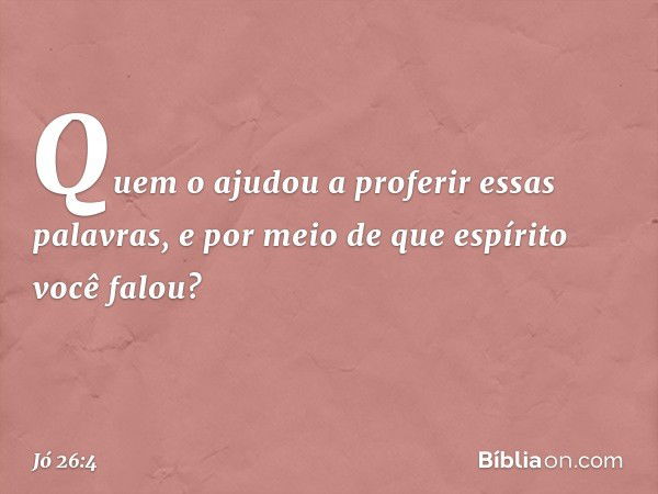 Quem o ajudou a proferir
essas palavras,
e por meio de que espírito
você falou? -- Jó 26:4