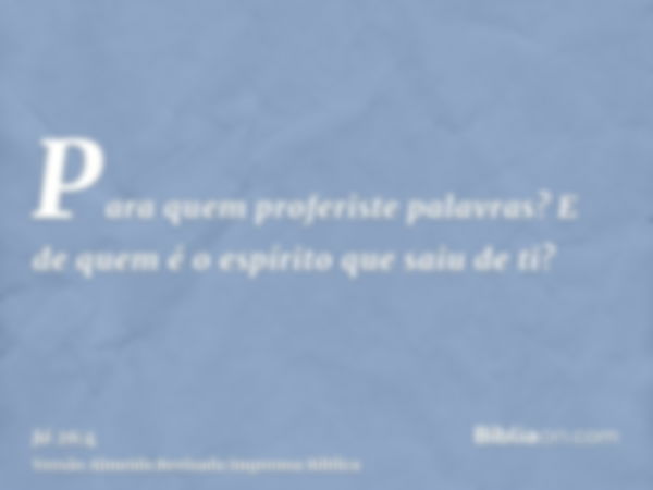 Para quem proferiste palavras? E de quem é o espírito que saiu de ti?