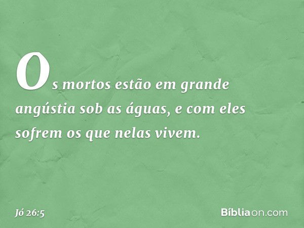 "Os mortos estão em grande angústia
sob as águas, e com eles sofrem os que nelas vivem. -- Jó 26:5